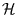 $\mathcal{H}$